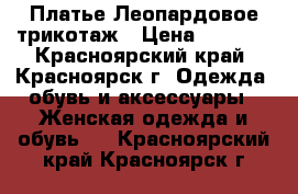 Платье Леопардовое трикотаж › Цена ­ 2 500 - Красноярский край, Красноярск г. Одежда, обувь и аксессуары » Женская одежда и обувь   . Красноярский край,Красноярск г.